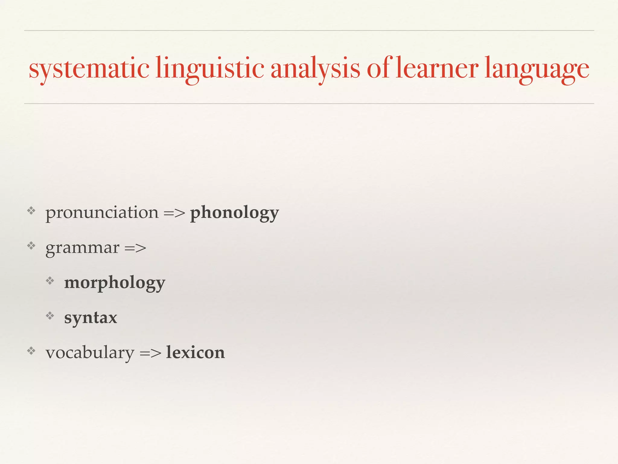 systematic linguistic analysis of learner language 
❖ pronunciation => phonology 
❖ grammar => 
❖ morphology 
❖ syntax 
❖ vocabulary => lexicon 
 