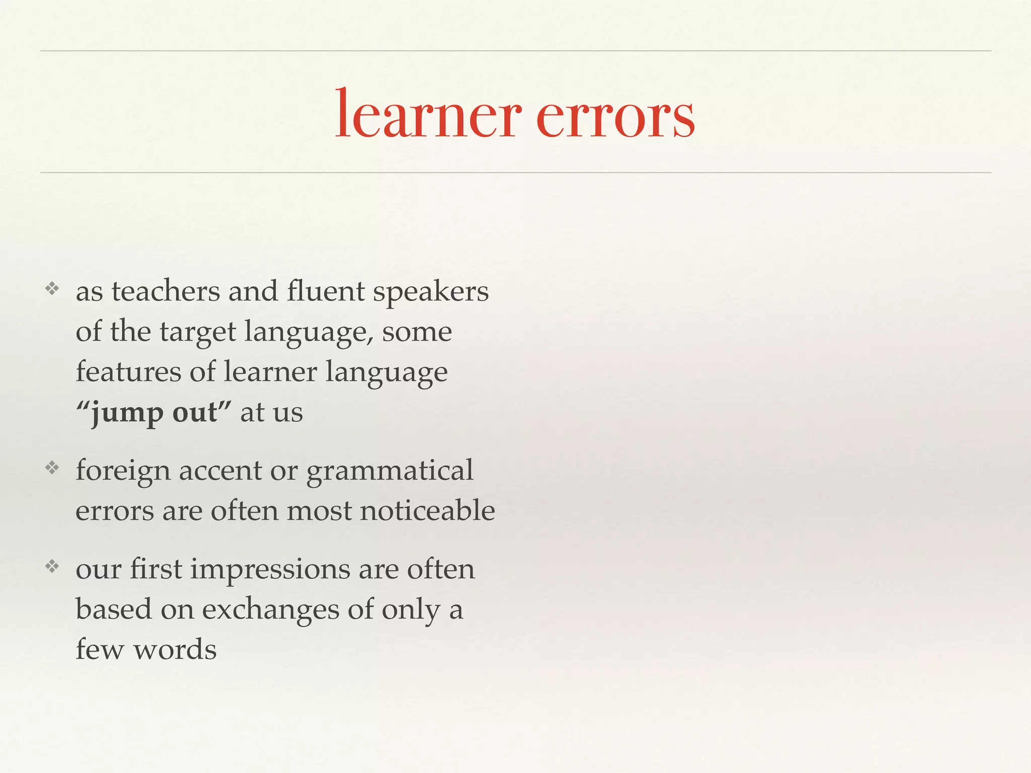 learner errors 
❖ as teachers and fluent speakers 
of the target language, some 
features of learner language 
“jump out” at us 
❖ foreign accent or grammatical 
errors are often most noticeable 
❖ our first impressions are often 
based on exchanges of only a 
few words 
 