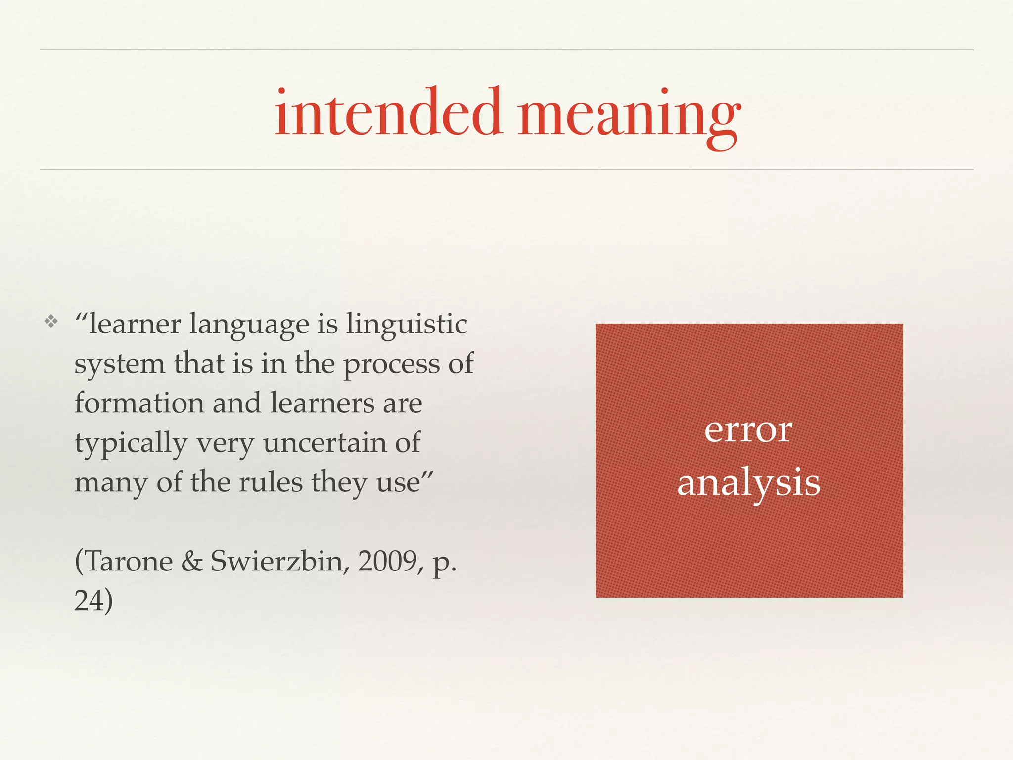 intended meaning 
❖ “learner language is linguistic 
system that is in the process of 
formation and learners are 
typically very uncertain of 
many of the rules they use” 
(Tarone & Swierzbin, 2009, p. 
24) 
error 
analysis 
 