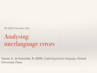 M2 MEEF November 2014 
Analysing 
interlanguage errors 
Tarone, E., & Swierzbin, B. (2009). Exploring learner language. Oxford 
University Press. 
 