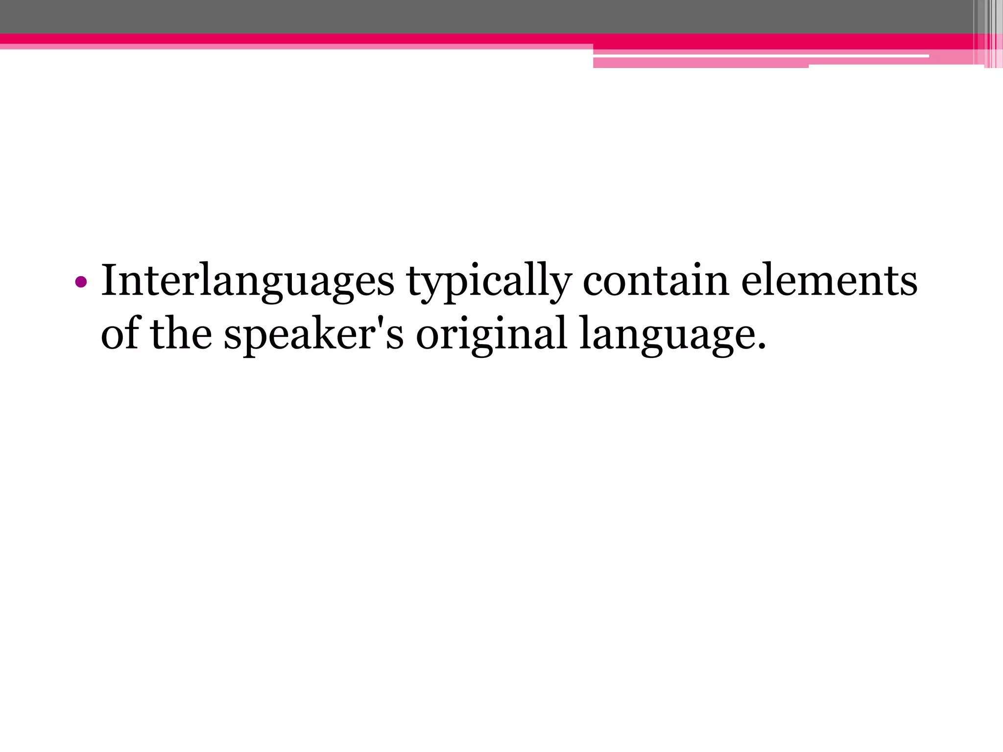 • Interlanguages typically contain elements 
of the speaker's original language. 
 