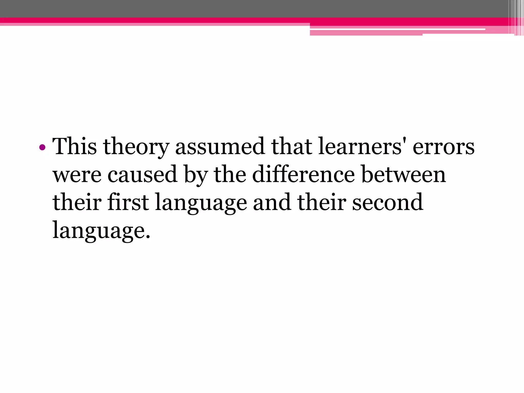 • This theory assumed that learners' errors 
were caused by the difference between 
their first language and their second 
language. 
 