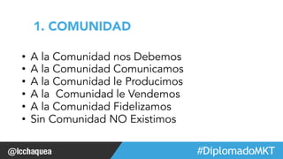#FormaciónEBusiness 
1. COMUNIDAD 
• A la Comunidad nos Debemos 
• A la Comunidad Comunicamos 
• A la Comunidad le Producimos 
• A la Comunidad le Vendemos 
• A la Comunidad Fidelizamos 
• Sin Comunidad NO Existimos 
 