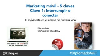 #FormaciónEBusiness 
Marketing móvil - 5 claves 
Clave 1: Interrumpir o 
conectar 
El móvil esta en el centro de nuestra vida 
iGeneratión, 
GAP con los años 80… 
Dani (Ahora 4 años) 
 