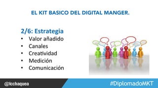 EL KIT BASICO DEL DIGITAL MANGER. 
#FormaciónEBusiness 
2/6: 
Estrategia 
• Valor 
añadido 
• Canales 
• Crea1vidad 
• Medición 
• Comunicación 
 