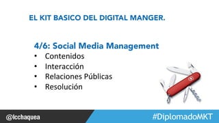 #FormaciónEBusiness 
EL KIT BASICO DEL DIGITAL MANGER. 
4/6: Social Media Management 
• Contenidos 
• Interacción 
• Relaciones 
Públicas 
• Resolución 
 