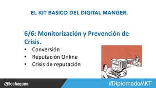 EL KIT BASICO DEL DIGITAL MANGER. 
6/6: 
Monitorización 
y 
Prevención 
de 
Crisis. 
• Conversión 
• Reputación 
#FormaciónEBusiness 
Online 
• Crisis 
de 
reputación 
 