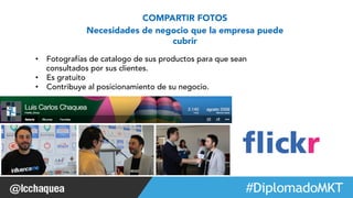 #FormaciónEBusiness 
COMPARTIR FOTOS 
Necesidades de negocio que la empresa puede 
cubrir 
• Fotografías de catalogo de sus productos para que sean 
consultados por sus clientes. 
• Es gratuito 
• Contribuye al posicionamiento de su negocio. 
Web 2.0 
 