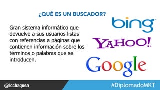 #FormaciónEBusiness 
¿QUÉ ES UN BUSCADOR? 
Gran sistema informático que 
devuelve a sus usuarios listas 
con referencias a páginas que 
contienen información sobre los 
términos o palabras que se 
introducen. 
 