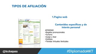 1.Pagina web 
Contenidos específicos y de 
interés personal 
#FormaciónEBusiness 
TIPOS DE AFILIACIÓN 
AFINIDAD 
• Regalos promocionales 
• Turismo 
• Juego y Azar 
• Hobbies 
• Tiendas Virtuales Verticales 
 