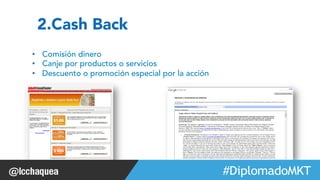 #FormaciónEBusiness 
2.Cash Back 
• Comisión dinero 
• Canje por productos o servicios 
• Descuento o promoción especial por la acción 
 
