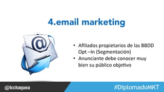 #FormaciónEBusiness 
4.email marketing 
• Afiliados 
propietarios 
de 
las 
BBDD 
Opt 
–In 
(Segmentación) 
• Anunciante 
debe 
conocer 
muy 
bien 
su 
público 
obje1vo 
 