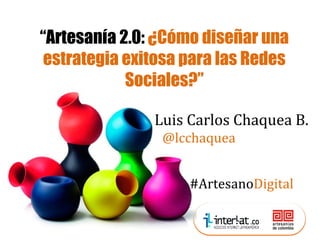 Redes Sociales y blogs. Social media

“Artesanía 2.0: ¿Cómo diseñar una
optimization (SMO)
estrategia exitosa para las Redes
Sociales?”
Luis Carlos Chaquea B.
@lcchaquea
#ArtesanoDigital

 