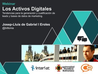 Webinar
Los Activos Digitales
Tendencias para la generación y cualificación de
leads y bases de datos de marketing.


Josep-Lluís de Gabriel I Eroles
@bitlonia




                                                   #FormaciónEBusiness
 
