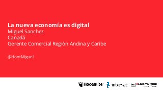 La nueva economía es digital
Miguel Sanchez
Canadá
Gerente Comercial Región Andina y Caribe
@HootMiguel
 