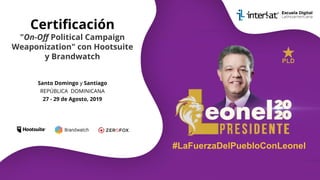 Certiﬁcación
"On-Oﬀ Political Campaign
Weaponization" con Hootsuite
y Brandwatch
#LaFuerzaDelPuebloConLeonel
Santo Domingo y Santiago
REPÚBLICA DOMINICANA
27 - 29 de Agosto, 2019
 