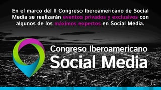 En el marco del II Congreso Iberoamericano de Social
Media se realizarán eventos privados y exclusivos con
algunos de los máximos expertos en Social Media.
 