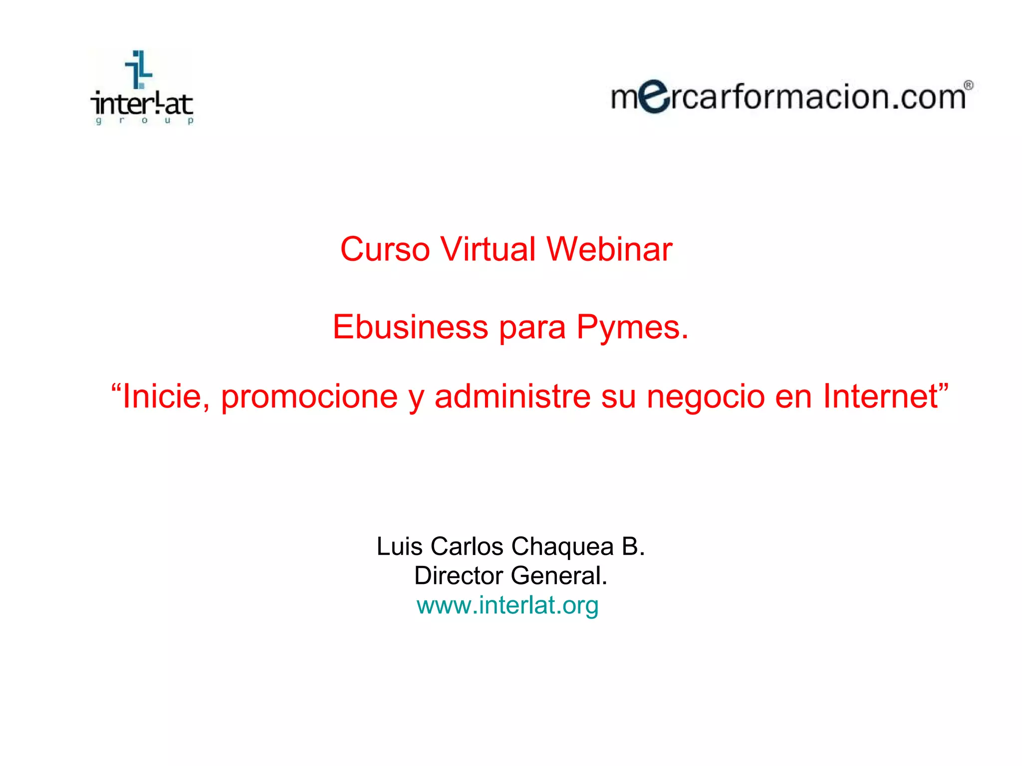 Curso Virtual Webinar  Ebusiness para Pymes. “ Inicie, promocione y administre su negocio en Internet” Luis Carlos Chaquea B. Director General. www.interlat.org   