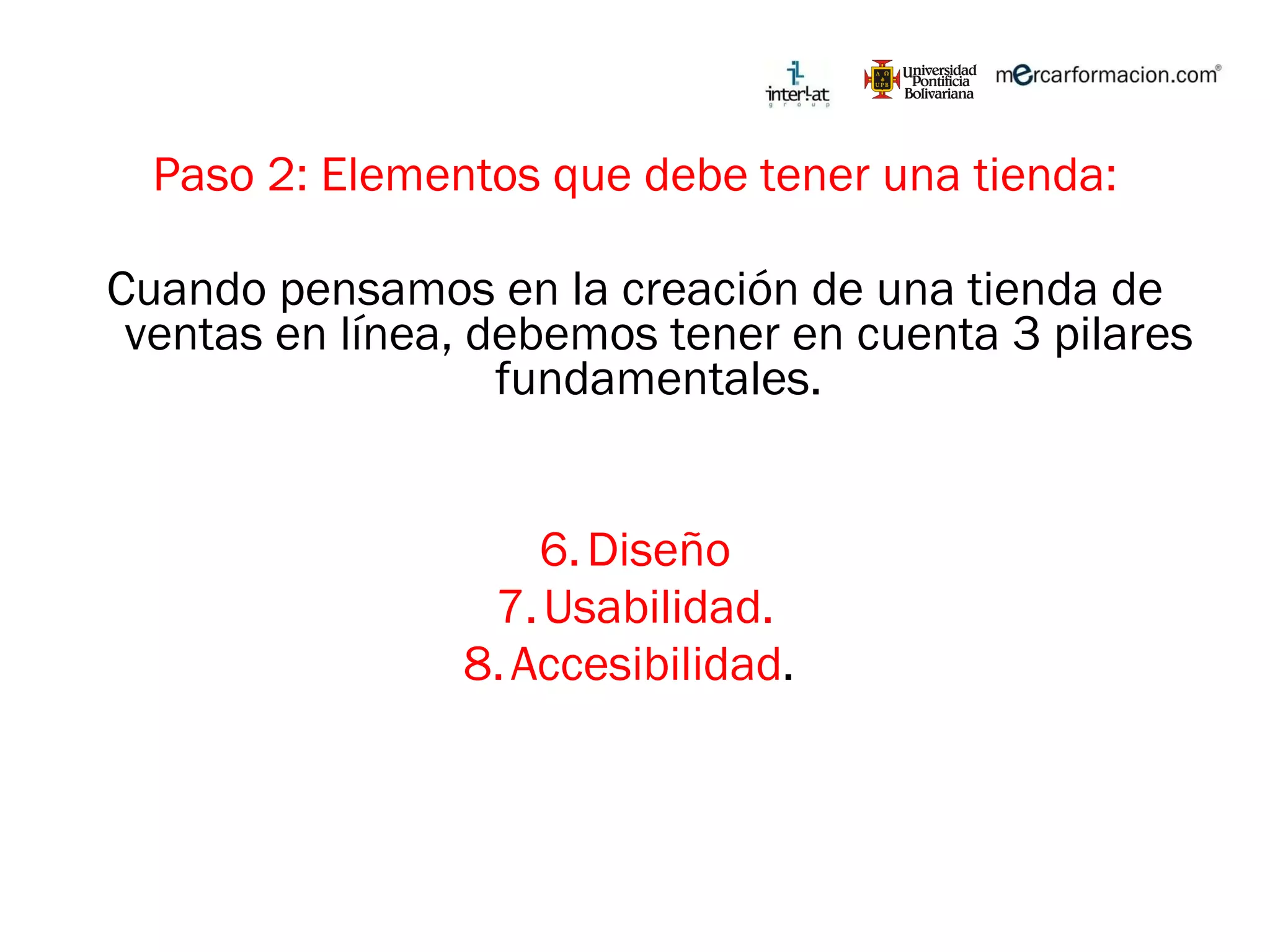 Paso 2: Elementos que debe tener una tienda: Cuando pensamos en la creación de una tienda de ventas en línea, debemos tener en cuenta 3 pilares fundamentales. Diseño Usabilidad. Accesibilidad .  