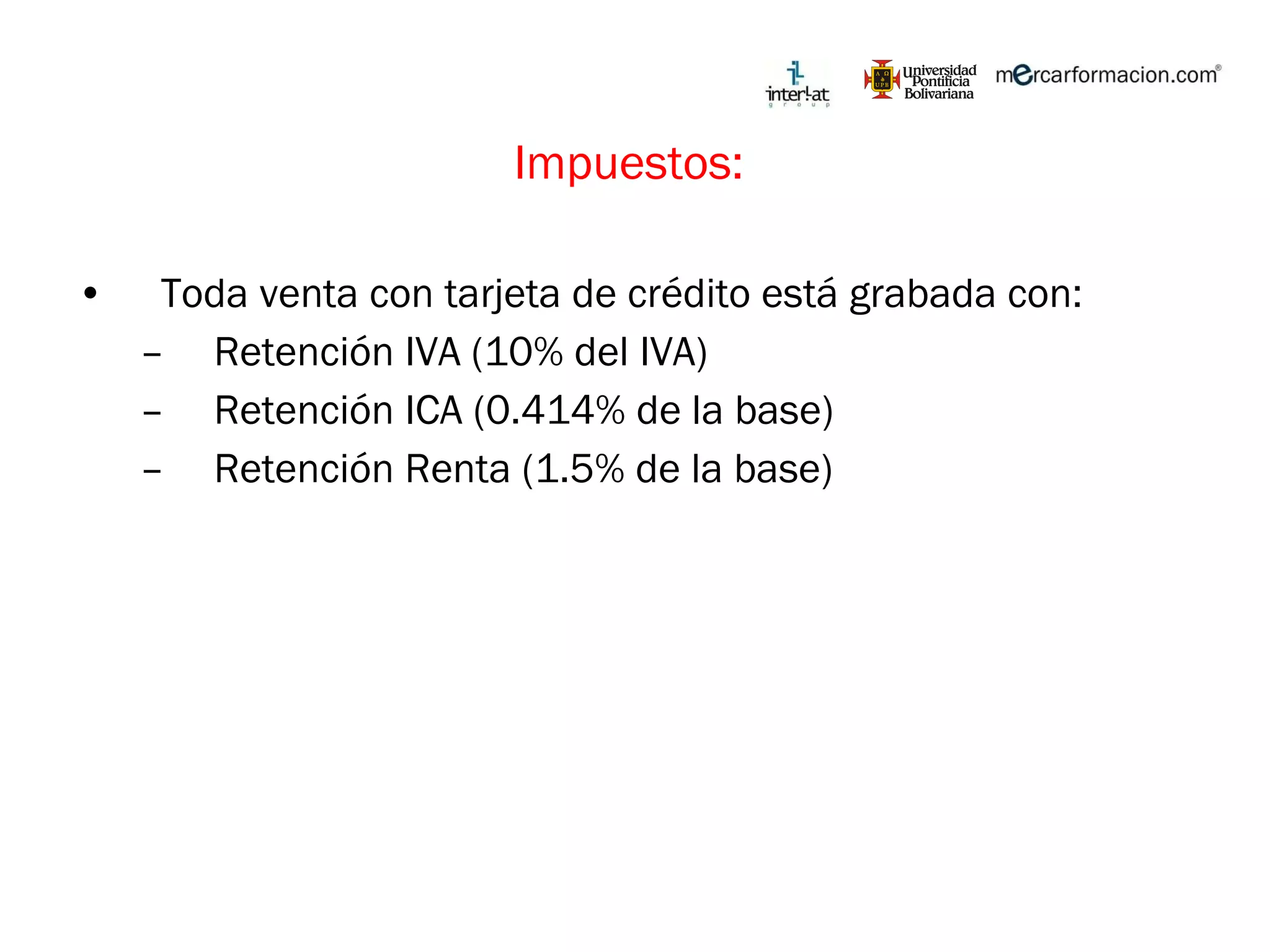 Impuestos:  Toda venta con tarjeta de crédito está grabada con: Retención IVA (10% del IVA) Retención ICA (0.414% de la base) Retención Renta (1.5% de la base) 