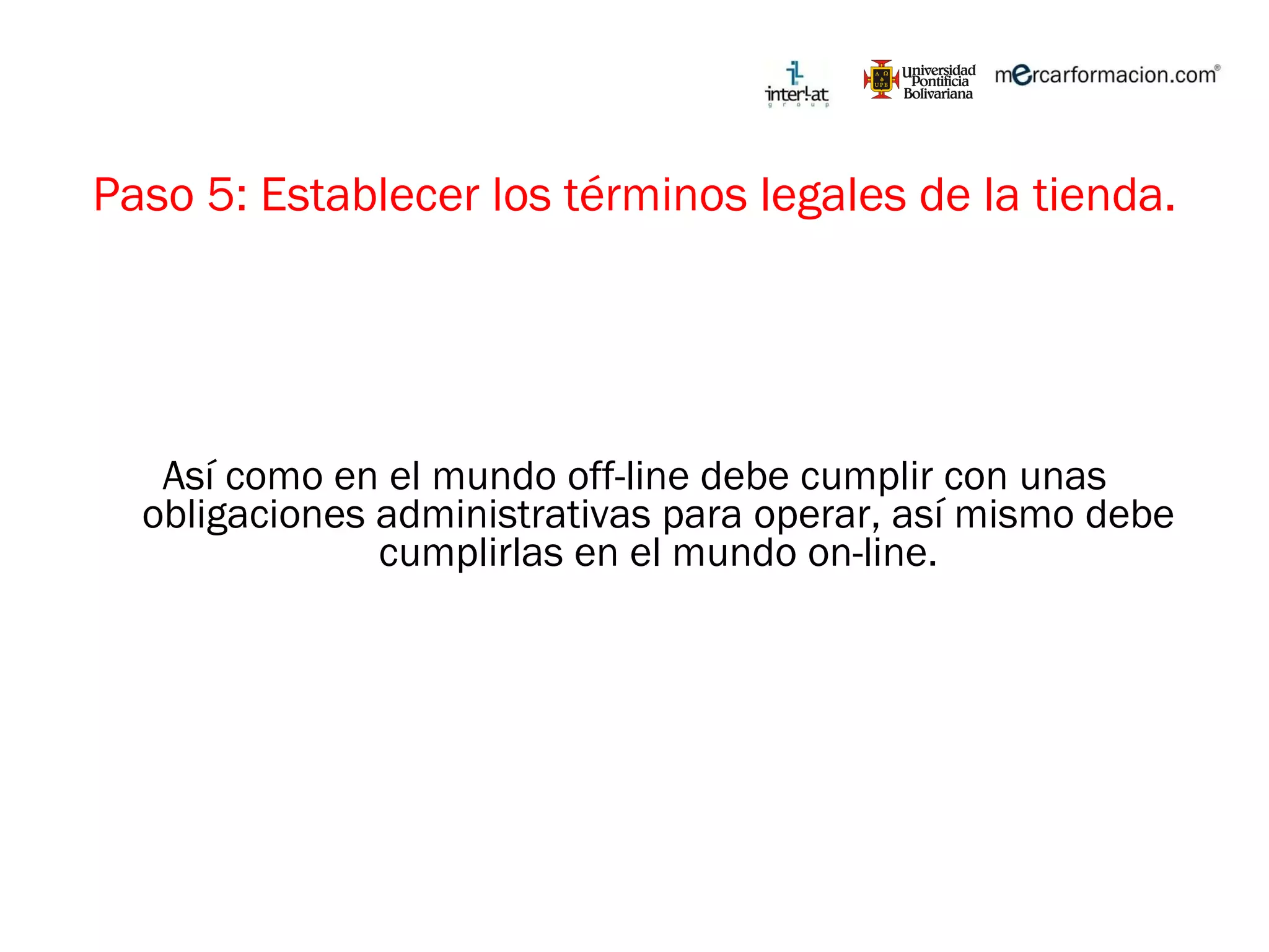 Paso 5: Establecer los términos legales de la tienda. Así como en el mundo off-line debe cumplir con unas obligaciones administrativas para operar, así mismo debe cumplirlas en el mundo on-line. 