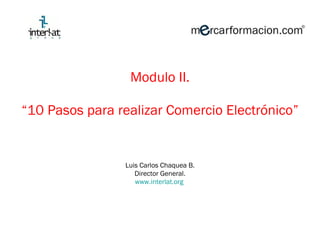 Modulo II. “ 10 Pasos para realizar Comercio Electrónico” Luis Carlos Chaquea B. Director General. www.interlat.org   
