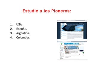 Estudie a los Pioneros:  USA. España. Argentina. Colombia. 