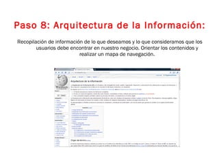 Paso 8: Arquitectura de la Información: Recopilación de información de lo que deseamos y lo que consideramos que los usuarios debe encontrar en nuestro negocio. Orientar los contenidos y realizar un mapa de navegación. 