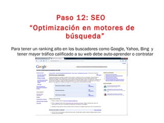 Paso 12: SEO  “ Optimización en motores de búsqueda” Para tener un ranking alto en los buscadores como Google, Yahoo, Bing  y tener mayor tráfico calificado a su web debe auto-aprender o contratar un experto. 