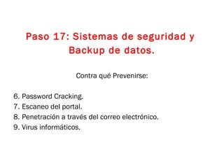 Paso 17: Sistemas de seguridad y  Backup de datos. Contra qué Prevenirse: Password Cracking. Escaneo del portal. Penetración a través del correo electrónico. Virus informáticos. 