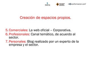 Creación de espacios propios. Comerciales:  La web oficial – Corporativa. Profesionales:  Canal temático, de acuerdo al sector. Personales:  Blog realizado por un experto de la empresa y el sector.  
