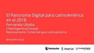El Panorama Digital para LatinoAmérica
en el 2018
Fernanda Ubidia
Chile/Argentina/Canadá
Representante Comercial para Latinoamérica
@HootFernanda
 