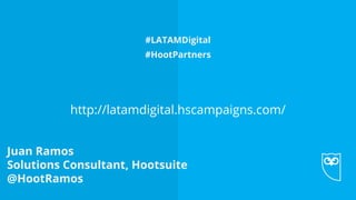 Juan Ramos
Solutions Consultant, Hootsuite
@HootRamos
#LATAMDigital
#HootPartners
http://latamdigital.hscampaigns.com/
 