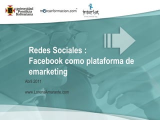 Redes Sociales :  Facebook como plataforma de emarketing   Abril 2011 www.LorenaAmarante.com 
