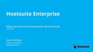 Hootsuite Enterprise
Mapa de Soluciones avanzadas de Hootsuite
Abril 2018
Juan Ramos
Value Consultant
@HootRamos
 