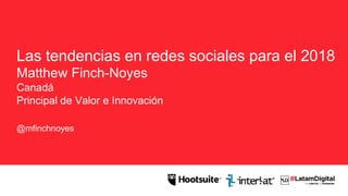 Las tendencias en redes sociales para el 2018
Matthew Finch-Noyes
Canadá
Principal de Valor e Innovación
@mfinchnoyes
 