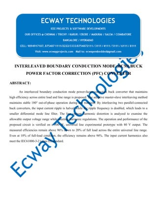 INTERLEAVED BOUNDARY CONDUCTION MODE (BCM) BUCK
POWER FACTOR CORRECTION (PFC) CONVERTER
ABSTRACT:
An interleaved boundary conduction mode power-factor-correction buck converter that maintains
high efficiency across entire load and line range is proposed. The adaptive master-slave interleaving method
maintains stable 180° out-of-phase operation during any transient. By interleaving two parallel-connected
buck converters, the input current ripple is halved while the ripple frequency is doubled, which leads to a
smaller differential mode line filter. The line current harmonic distortion is analyzed to examine the
allowable output voltage range while meeting harmonic regulations. The operation and performance of the
proposed circuit is verified on a 300 W, universal line experimental prototype with 80 V output. The
measured efficiencies remain above 96% down to 20% of full load across the entire universal line range.
Even at 10% of full-load condition, the efficiency remains above 94%. The input current harmonics also
meet the IEC61000-3-2 (class D) standard.

 