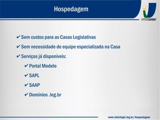 ✔ Sem custos para as Casas Legislativas
✔ Sem necessidade de equipe especializada na Casa
✔ Serviços já disponíveis:
✔ Portal Modelo
✔ SAPL
✔ SAAP
✔ Domínios .leg.br
Hospedagem
www.interlegis.leg.br/hospedagem
 