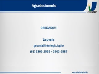 Agradecimento
OBRIGADO!!!
Gouveia
gouveia@interlegis.leg.br
(61) 3303-2595 / 3303-2587
www.interlegis.leg.br
 