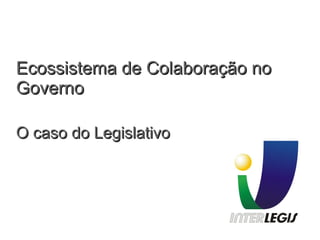 Ecossistema de Colaboração noEcossistema de Colaboração no
GovernoGoverno
O caso do LegislativoO caso do Legislativo
 