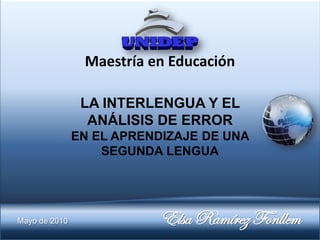 Maestría en Educación

                LA INTERLENGUA Y EL
                 ANÁLISIS DE ERROR
               EN EL APRENDIZAJE DE UNA
                   SEGUNDA LENGUA




Mayo de 2010               Elsa Ramírez Fonllem
 