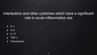 Interleukins and other cytokines which have a significant
role in acute inflammation are
✘ IL-1
✘ IL-6
✘ IL-17
✘ TNF-α
✘ Chemokines
10
 