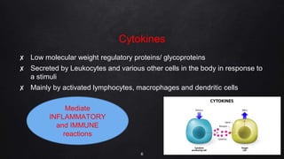 Cytokines
✘ Low molecular weight regulatory proteins/ glycoproteins
✘ Secreted by Leukocytes and various other cells in the body in response to
a stimuli
✘ Mainly by activated lymphocytes, macrophages and dendritic cells
6
Mediate
INFLAMMATORY
and IMMUNE
reactions
 