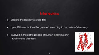 Interleukins
✘ Mediate the leukocyte cross-talk
✘ Upto 38ILs so far identified, named according to the order of discovery
✘ Involved in the pathogenesis of human inflammatory/
autoimmune diseases
9
 
