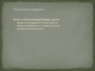 • Based on their principal biologic actions.
– Mediators and regulators of innate immunity
– Mediators and regulators of adaptive immunity
– Stimulators of hematopoiesis
 