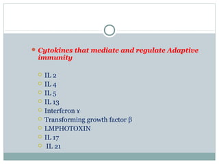 Cytokines that mediate and regulate Adaptive
immunity
 IL 2
 IL 4
 IL 5
 IL 13
 Interferon ɤ
 Transforming growth factor β
 LMPHOTOXIN
 IL 17
 IL 21
 