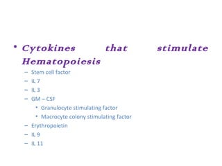 • Cytokines that stimulate
Hematopoiesis
– Stem cell factor
– IL 7
– IL 3
– GM – CSF
• Granulocyte stimulating factor
• Macrocyte colony stimulating factor
– Erythropoietin
– IL 9
– IL 11
 