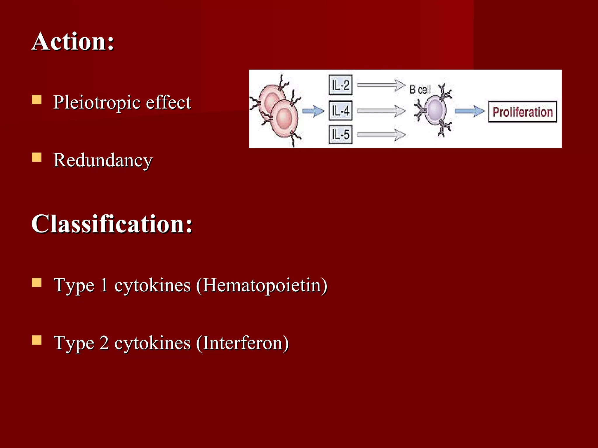 Action:Action:
 Pleiotropic effectPleiotropic effect
 RedundancyRedundancy
Classification:Classification:
 Type 1 cytokines (Hematopoietin)Type 1 cytokines (Hematopoietin)
 Type 2 cytokines (Interferon)Type 2 cytokines (Interferon)
 