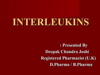 INTERLEUKINSINTERLEUKINS
: Presented By: Presented By
Deepak Chandra JoshiDeepak Chandra Joshi
Registered Pharmacist (U.K)Registered Pharmacist (U.K)
D.Pharma / B.PharmaD.Pharma / B.Pharma
 