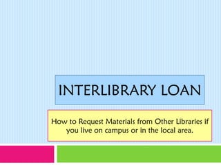 INTERLIBRARY LOAN
How to Request Materials from Other Libraries if
   you live on campus or in the local area.
 